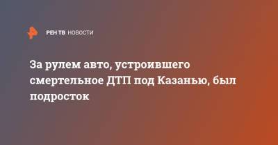 За рулем авто, устроившего смертельное ДТП под Казанью, был подросток - ren.tv - респ. Татарстан - Ульяновск - Казань
