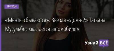 «Мечты сбываются»: Звезда «Дома-2» Татьяна Мусульбес хвастается автомобилем - skuke.net