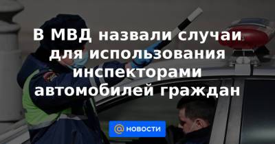 В МВД назвали случаи для использования инспекторами автомобилей граждан - news.mail.ru