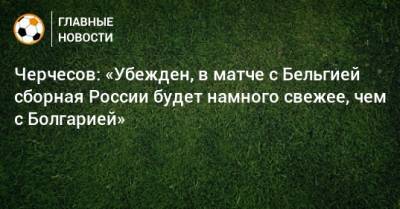 Станислав Черчесов - Черчесов: «Убежден, в матче с Бельгией сборная России будет намного свежее, чем с Болгарией» - bombardir.ru - Бельгия - Болгария