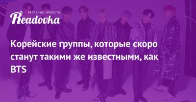 Корейские группы, которые скоро станут такими же известными, как BTS - readovka.ru - Южная Корея