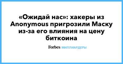 Илон Маск - Илона Маску - «Ожидай нас»: хакеры из Anonymous пригрозили Маску из-за его влияния на цену биткоина - forbes.ru