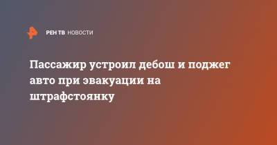 Пассажир устроил дебош и поджег авто при эвакуации на штрафстоянку - ren.tv - Новосибирск - район Новосибирский