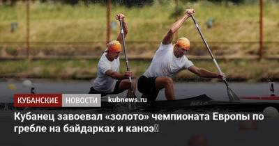 Кубанец завоевал «золото» чемпионата Европы по гребле на байдарках и каноэ - kubnews.ru - Москва - Краснодарский край