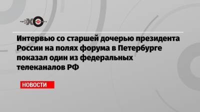 Владимир Путин - Мария Воронцова - Екатерина Тихонова - Интервью со старшей дочерью президента России на полях форума в Петербурге показал один из федеральных телеканалов РФ - echo.msk.ru - Санкт-Петербург