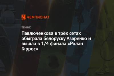 Анастасия Павлюченкова - Виктория Азаренко - Елен Рыбакин - Павлюченкова в трёх сетах обыграла белоруску Азаренко и вышла в 1/4 финала «Ролан Гаррос» - championat.com