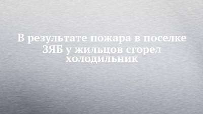 В результате пожара в поселке ЗЯБ у жильцов сгорел холодильник - chelny-izvest.ru - Набережные Челны