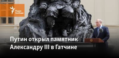 Владимир Путин - император Александр III (Iii) - Путин открыл памятник Александру III в Гатчине - svoboda.org - Крым - Северодвинск