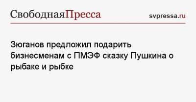 Геннадий Зюганов - Зюганов предложил подарить бизнесменам с ПМЭФ сказку Пушкина о рыбаке и рыбке - svpressa.ru