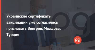 Денис Шмыгаль - Украинские сертификаты вакцинации уже согласились признавать Венгрия, Молдова, Турция - thepage.ua - США - Киев - Молдавия - Львов - Турция - Венгрия - Одесса - Тернополь - Полтава - Кременчуг