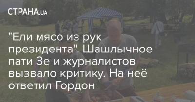 Зеленский - "Ели мясо из рук президента". Шашлычное пати Зе и журналистов вызвало критику. На неё ответил Гордон - strana.ua