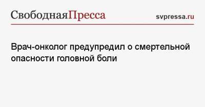 Антон Зайцев - Врач-онколог предупредил о смертельной опасности головной боли - svpressa.ru - Москва