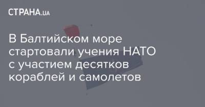 В Балтийском море стартовали учения НАТО с участием десятков кораблей и самолетов - strana.ua - Швеция - Литва - Финляндия - Балтийское Море