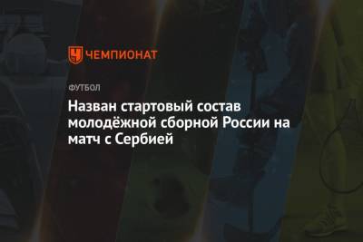 Назван стартовый состав молодёжной сборной России на матч с Сербией - championat.com - Сербия - Дания