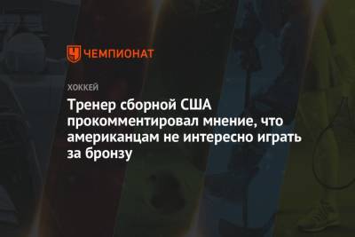 Тренер сборной США прокомментировал мнение, что американцам не интересно играть за бронзу - championat.com - шт.Флорида - Оттава
