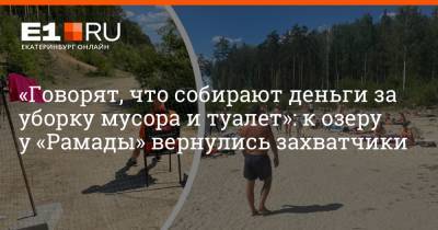 «Говорят, что собирают деньги за уборку мусора и туалет»: к озеру у «Рамады» вернулись захватчики - e1.ru - Екатеринбург