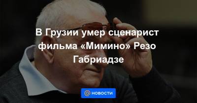 В Грузии умер сценарист фильма «Мимино» Резо Габриадзе - news.mail.ru - Грузия - Тбилиси - Кутаиси