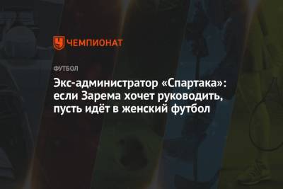Зарема Салихова - Экс-администратор «Спартака»: если Зарема хочет руководить, пусть идёт в женский футбол - championat.com