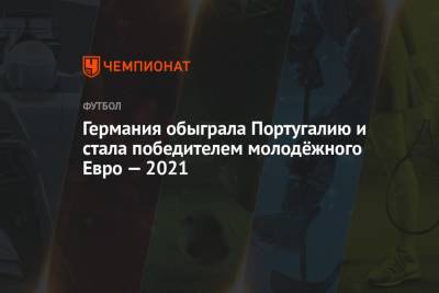 Германия обыграла Португалию и стала победителем молодёжного Евро — 2021 - championat.com - Словения - Португалия - Любляна
