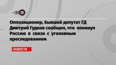 Геннадий Гудков - Дмитрий Гудков - Оппозиционер, бывший депутат ГД Дмитрий Гудков сообщил, что покинул Россию в связи с уголовным преследованием - echo.msk.ru - Москва - Киев - Болгария