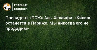 Нассер Аль-Хелаифи - Президент «ПСЖ» Аль-Хелаифи: «Килиан останется в Париже. Мы никогда его не продадим» - bombardir.ru - Париж