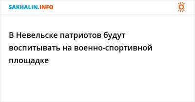 В Невельске патриотов будут воспитывать на военно-спортивной площадке - sakhalin.info - Невельск