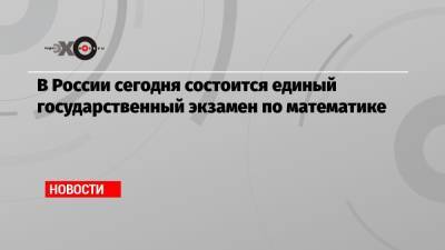 В России сегодня состоится единый государственный экзамен по математике - echo.msk.ru