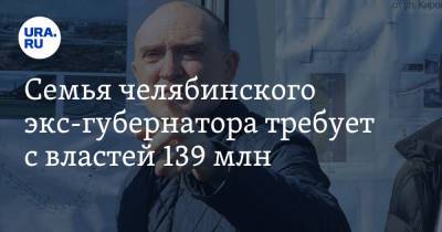 Борис Дубровский - Семья челябинского экс-губернатора требует с властей 139 млн - ura.news - Челябинская обл. - Челябинск