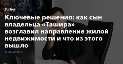 Самвел Карапетян - Ключевые решения: как сын владельца «Ташира» возглавил направление жилой недвижимости и что из этого вышло - forbes.ru