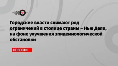 Городские власти снимают ряд ограничений в столице страны – Нью Дели, на фоне улучшения эпидемиологической обстановки - echo.msk.ru - Нью-Дели