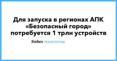 Для запуска в регионах АПК «Безопасный город» потребуется 1 трлн устройств - forbes.ru