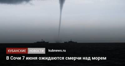 В Сочи 7 июня ожидаются смерчи над морем - kubnews.ru - Сочи - Краснодарский край