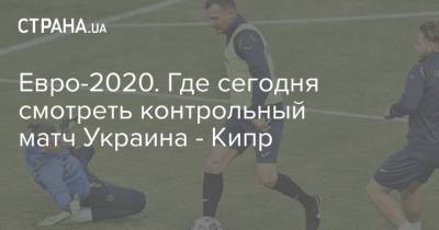 Дмитрий Песков - Андрей Шевченко - Евро-2020. Где сегодня смотреть контрольный матч Украина - Кипр - strana.ua - Москва - Крым - Кипр - Латвия