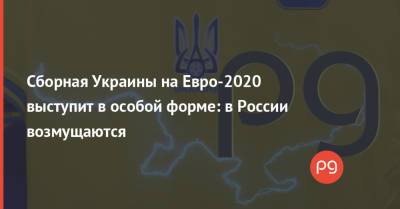 Дмитрий Свищев - Андрей Павелко - На Евро - Сборная Украины на Евро-2020 выступит в особой форме: в России возмущаются - thepage.ua - Россия - Украина