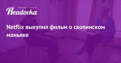 Ксения Собчак - Сергей Минаев - Виктор Мохов - Netflix выкупил фильм о скопинском маньяке - readovka.ru - Рязанская обл.