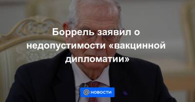 Жозеп Боррель - Боррель заявил о недопустимости «вакцинной дипломатии» - news.mail.ru