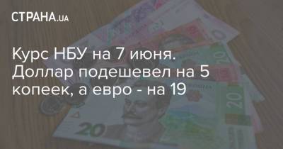 Курс НБУ на 7 июня. Доллар подешевел на 5 копеек, а евро - на 19 - strana.ua