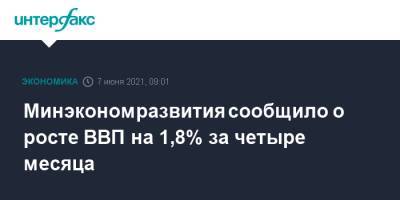 Максим Решетников - Минэкономразвития сообщило о росте ВВП на 1,8% за четыре месяца - interfax.ru - Москва