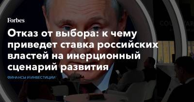 Отказ от выбора: к чему приведет ставка российских властей на инерционный сценарий развития - forbes.ru