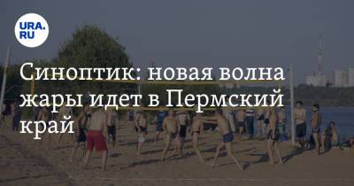 Синоптик: новая волна жары идет в Пермский край - ura.news - Пермь - Пермский край