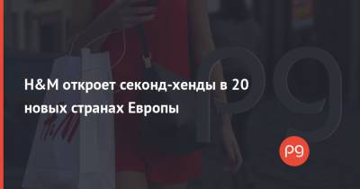 H&M откроет секонд-хенды в 20 новых странах Европы - thepage.ua - Швеция
