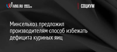 Минсельхоз предложил производителям способ избежать дефицита куриных яиц - ivbg.ru - Россия - Россияне