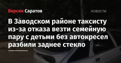 В Заводском районе таксисту из-за отказа везти семейную пару с детьми без автокресел разбили заднее стекло - nversia.ru - Саратов