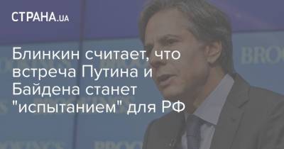 Владимир Путин - Энтони Блинкен - Джо Байден - Блинкин считает, что встреча Путина и Байдена станет "испытанием" для РФ - strana.ua - Россия - США