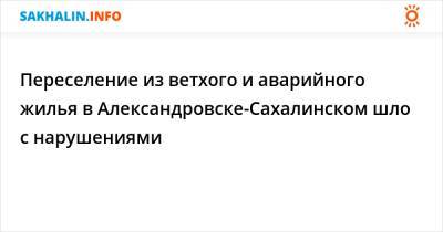 Переселение из ветхого и аварийного жилья в Александровске-Сахалинском шло с нарушениями - sakhalin.info - Сахалинск