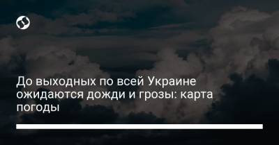 До выходных по всей Украине ожидаются дожди и грозы: карта погоды - liga.net - Одесская обл. - Закарпатская обл.