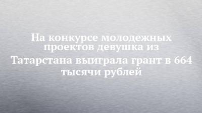 На конкурсе молодежных проектов девушка из Татарстана выиграла грант в 664 тысячи рублей - chelny-izvest.ru - Крым - респ. Татарстан