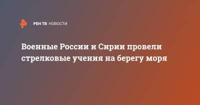 Военные России и Сирии провели стрелковые учения на берегу моря - ren.tv - Сирия