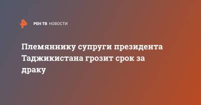 Эмомали Рахмон - Племяннику супруги президента Таджикистана грозит срок за драку - ren.tv - Таджикистан