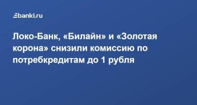 Локо-Банк, «Билайн» и «Золотая корона» снизили комиссию по потребкредитам до 1 рубля - smartmoney.one